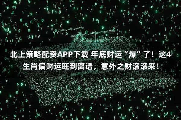 北上策略配资APP下载 年底财运“爆”了!这4生肖偏财运旺到离谱,意外之财滚滚来!