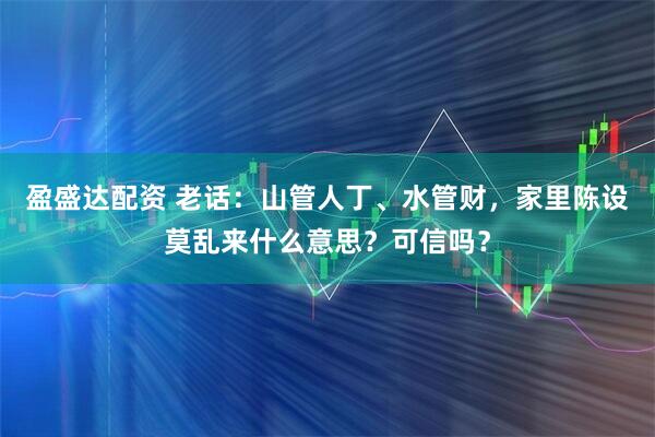 盈盛达配资 老话:山管人丁、水管财,家里陈设莫乱来什么意思?可信吗?