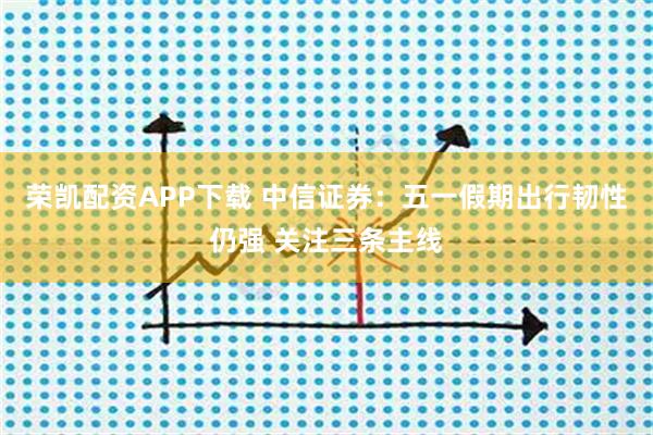荣凯配资APP下载 中信证券：五一假期出行韧性仍强 关注三条主线