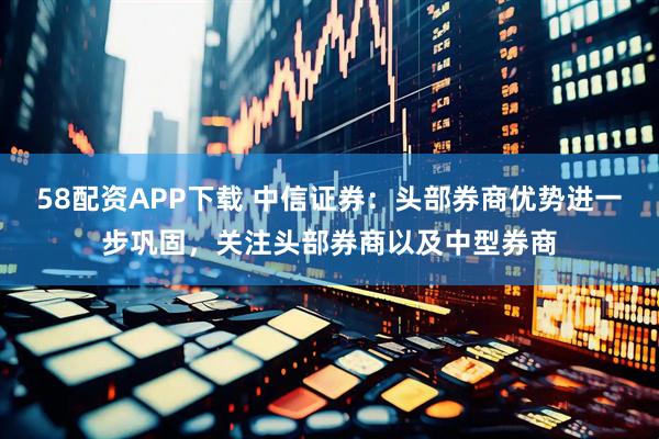 58配资APP下载 中信证券：头部券商优势进一步巩固，关注头部券商以及中型券商