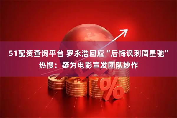 51配资查询平台 罗永浩回应“后悔讽刺周星驰”热搜：疑为电影宣发团队炒作