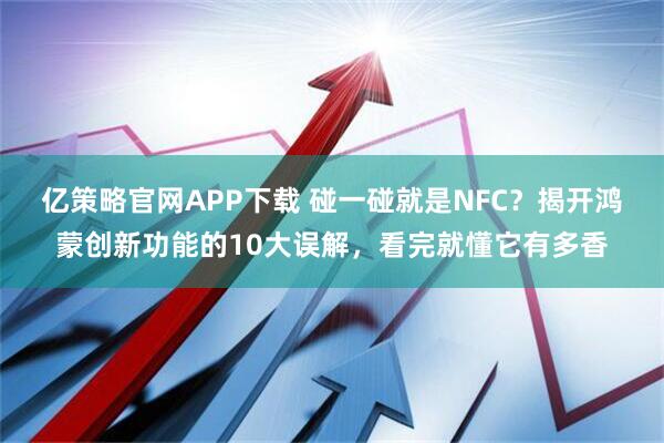 亿策略官网APP下载 碰一碰就是NFC？揭开鸿蒙创新功能的10大误解，看完就懂它有多香