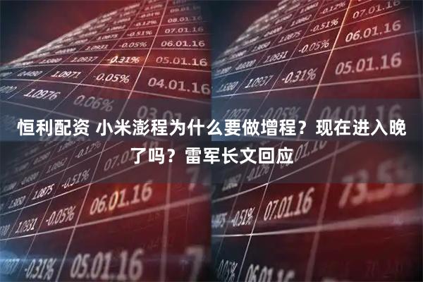 恒利配资 小米澎程为什么要做增程？现在进入晚了吗？雷军长文回应